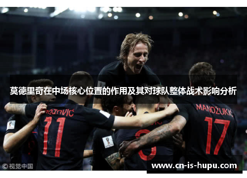 莫德里奇在中场核心位置的作用及其对球队整体战术影响分析