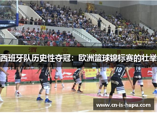 西班牙队历史性夺冠：欧洲篮球锦标赛的壮举