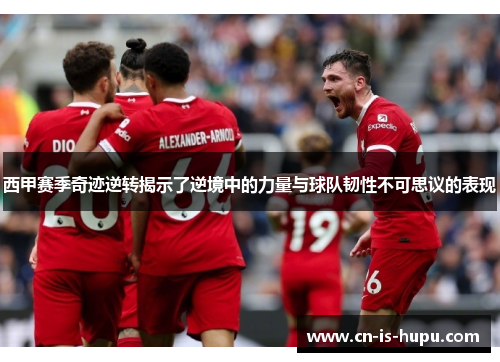 西甲赛季奇迹逆转揭示了逆境中的力量与球队韧性不可思议的表现