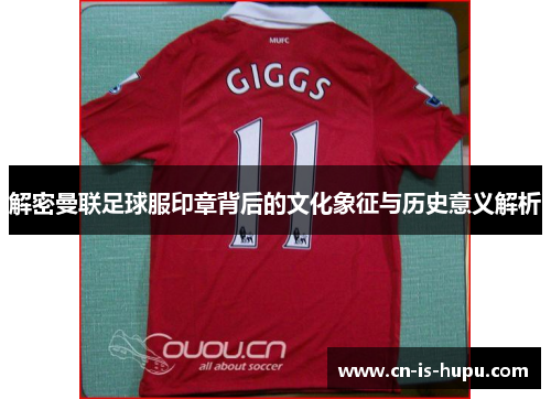 解密曼联足球服印章背后的文化象征与历史意义解析