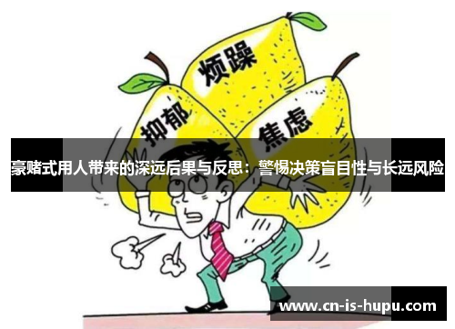 豪赌式用人带来的深远后果与反思：警惕决策盲目性与长远风险