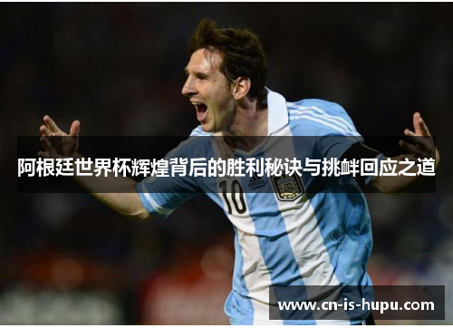 阿根廷世界杯辉煌背后的胜利秘诀与挑衅回应之道