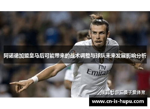 阿诺德加盟皇马后可能带来的战术调整与球队未来发展影响分析