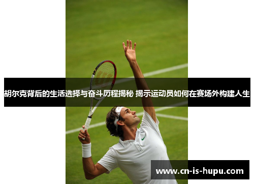 胡尔克背后的生活选择与奋斗历程揭秘 揭示运动员如何在赛场外构建人生