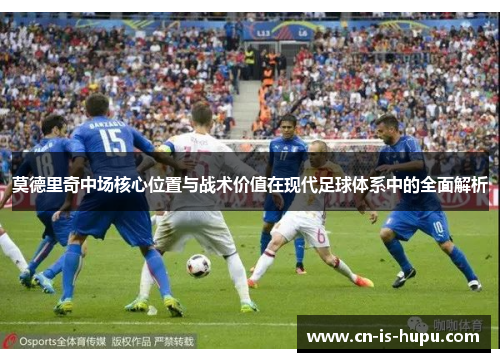 莫德里奇中场核心位置与战术价值在现代足球体系中的全面解析