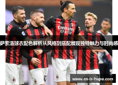 萨索洛球衣配色解析从风格到搭配展现独特魅力与时尚感