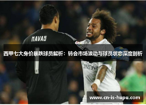 西甲七大身价暴跌球员解析：转会市场波动与球员状态深度剖析