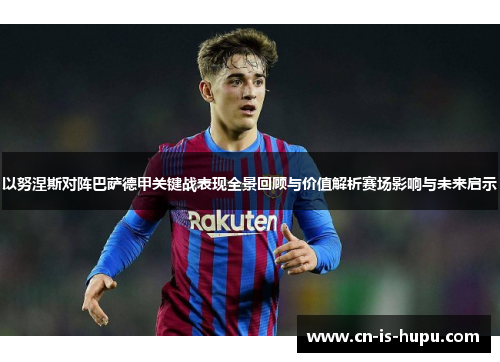 以努涅斯对阵巴萨德甲关键战表现全景回顾与价值解析赛场影响与未来启示