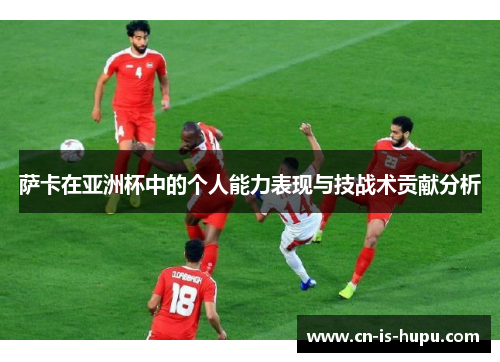 萨卡在亚洲杯中的个人能力表现与技战术贡献分析