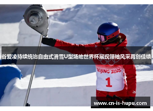 谷爱凌持续统治自由式滑雪U型场地世界杯展现领袖风采再创佳绩