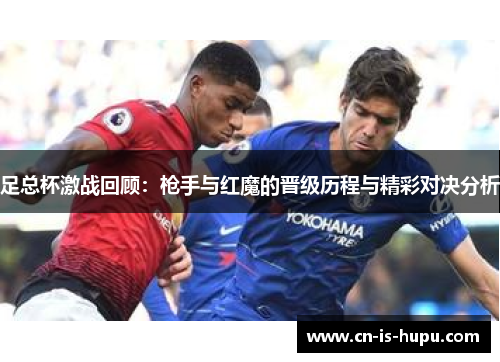 足总杯激战回顾:枪手与红魔的晋级历程与精彩对决分析 足总杯激战回顾:枪手与红魔的晋级历程与精彩对决分析