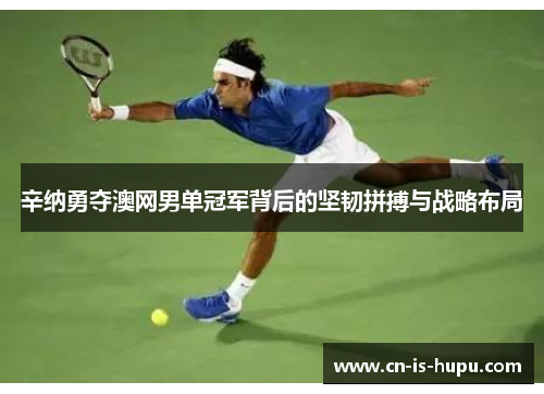 辛纳勇夺澳网男单冠军背后的坚韧拼搏与战略布局