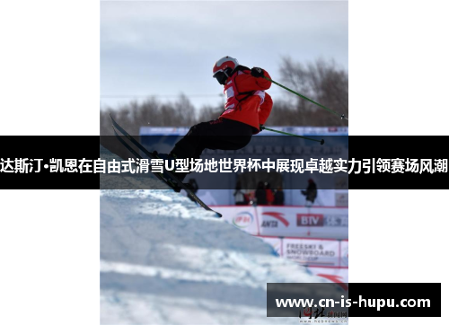 达斯汀·凯恩在自由式滑雪U型场地世界杯中展现卓越实力引领赛场风潮
