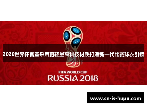 2026世界杯官宣采用更轻量高科技材质打造新一代比赛球衣引领