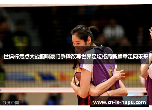 世俱杯焦点大战前瞻豪门争锋改写世界足坛格局新篇章走向未来