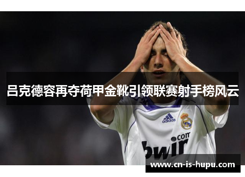 吕克德容再夺荷甲金靴引领联赛射手榜风云