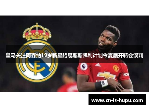 皇马关注阿森纳19岁新星路易斯斯凯利计划今夏展开转会谈判 皇马关注阿森纳19岁新星路易斯斯凯利计划今夏展开转会谈判