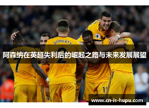 阿森纳在英超失利后的崛起之路与未来发展展望