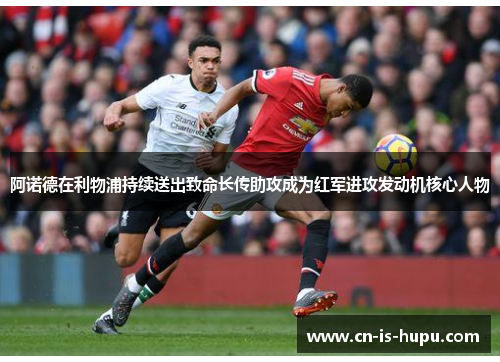 阿诺德在利物浦持续送出致命长传助攻成为红军进攻发动机核心人物