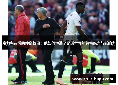 魔力鸟背后的传奇故事：他如何塑造了足球世界的独特魅力与影响力