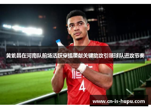 黄紫昌在河南队前场活跃穿插屡献关键助攻引领球队进攻节奏