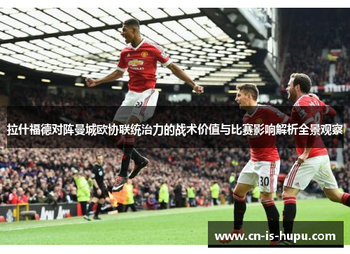 拉什福德对阵曼城欧协联统治力的战术价值与比赛影响解析全景观察