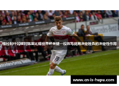 格拉利什闪耀对阵莱比锡世界杯关键一役改写战局决定胜负的决定性作用