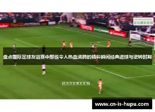 盘点国际足球友谊赛中那些令人热血沸腾的精彩瞬间经典进球与逆转时刻 盘点国际足球友谊赛中那些令人热血沸腾的精彩瞬间经典进球与逆转时刻