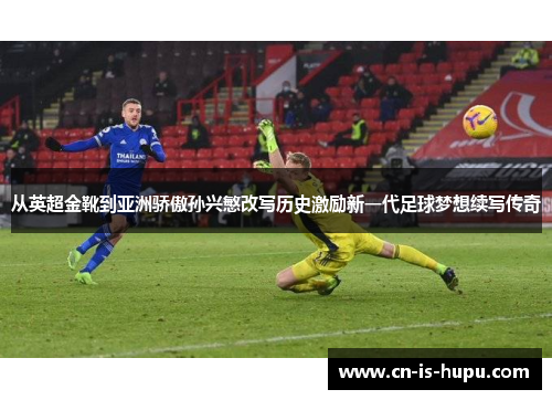 从英超金靴到亚洲骄傲孙兴慜改写历史激励新一代足球梦想续写传奇