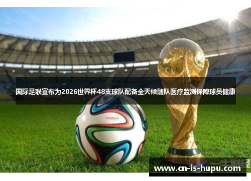 国际足联宣布为2026世界杯48支球队配备全天候随队医疗监测保障球员健康