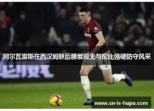 阿尔瓦雷斯在西汉姆联后腰展现无与伦比强硬防守风采
