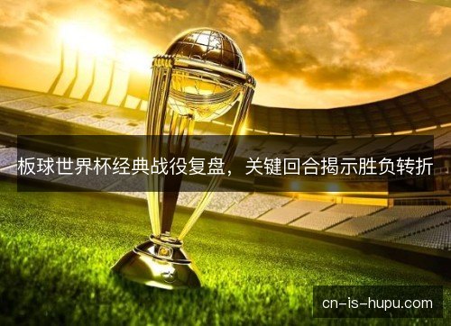 板球世界杯经典战役复盘,关键回合揭示胜负转折 板球世界杯经典战役复盘,关键回合揭示胜负转折